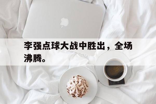 半岛体育网-李强点球大战中胜出，全场沸腾。