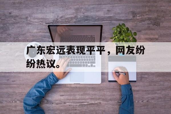 官网入口-广东宏远表现平平，网友纷纷热议。