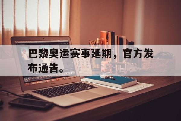 官网入口-巴黎奥运赛事延期，官方发布通告。