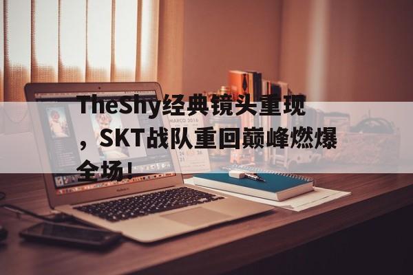 半岛体育网-TheShy经典镜头重现，SKT战队重回巅峰燃爆全场！