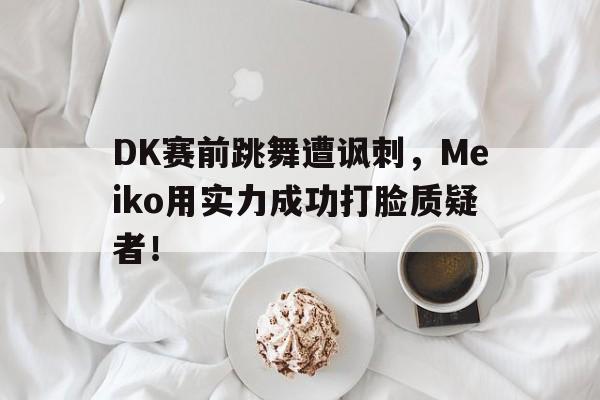 半岛体育网-DK赛前跳舞遭讽刺，Meiko用实力成功打脸质疑者！