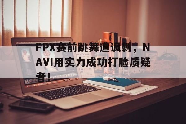 官网入口-FPX赛前跳舞遭讽刺，NAVI用实力成功打脸质疑者！