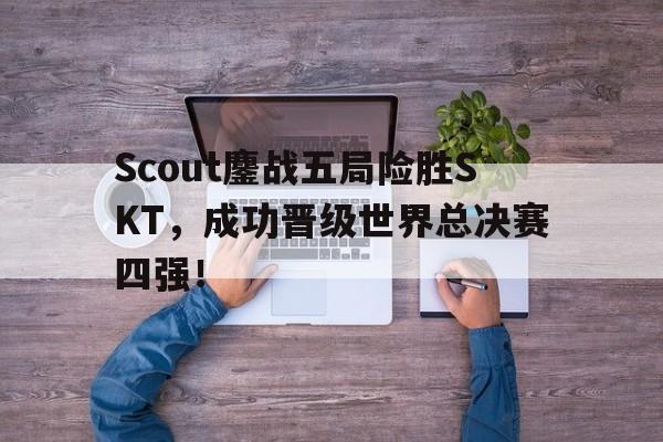 官网入口-Scout鏖战五局险胜SKT，成功晋级世界总决赛四强！