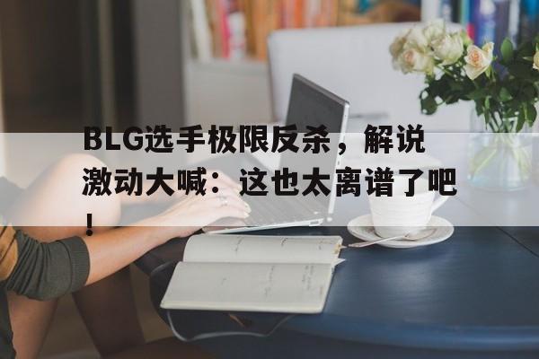 体育平台-BLG选手极限反杀，解说激动大喊：这也太离谱了吧！