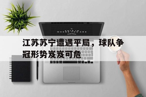 体育赛事-江苏苏宁遭遇平局，球队争冠形势岌岌可危