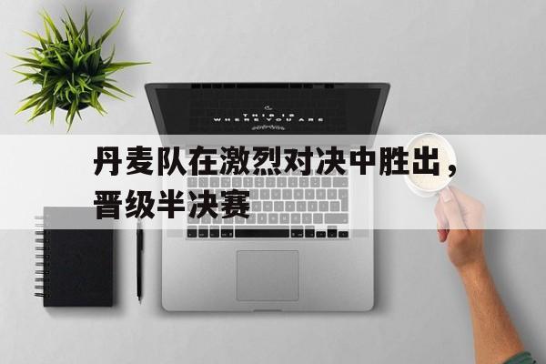 官网入口-丹麦队在激烈对决中胜出，晋级半决赛