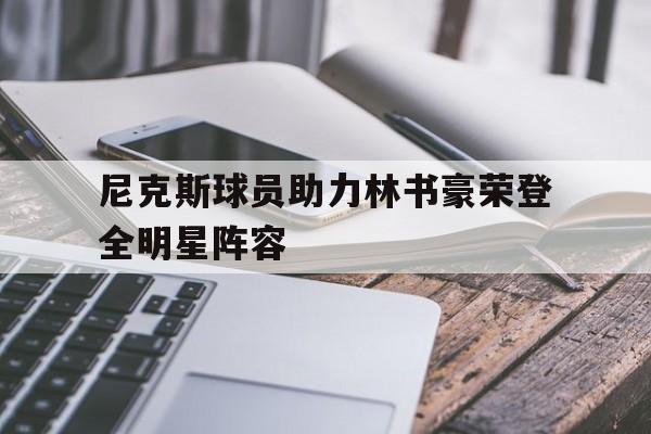 官网入口-尼克斯球员助力林书豪荣登全明星阵容