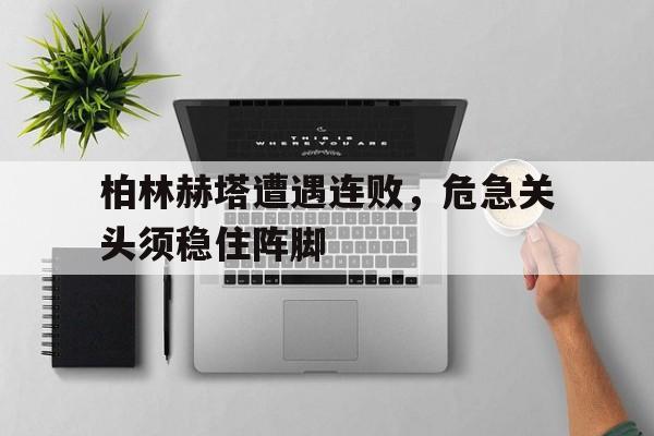 体育平台-柏林赫塔遭遇连败，危急关头须稳住阵脚