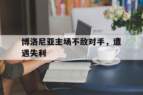 官网入口-博洛尼亚主场不敌对手，遭遇失利