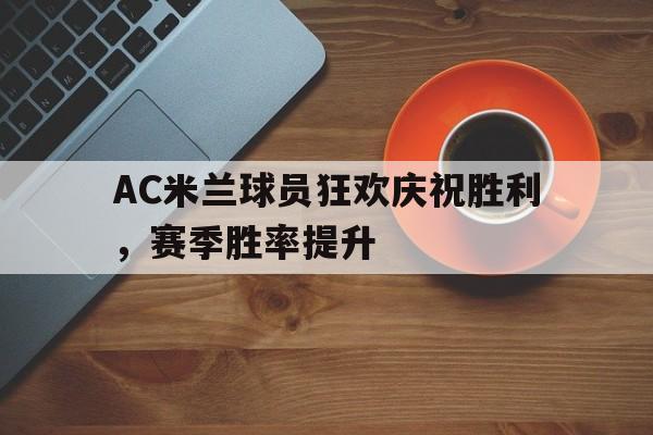 半岛体育网-AC米兰球员狂欢庆祝胜利，赛季胜率提升
