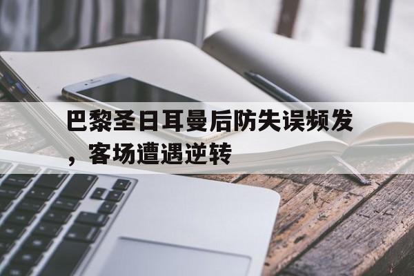 官网入口-巴黎圣日耳曼后防失误频发，客场遭遇逆转