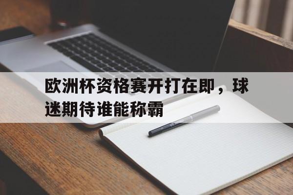体育赛事-欧洲杯资格赛开打在即，球迷期待谁能称霸