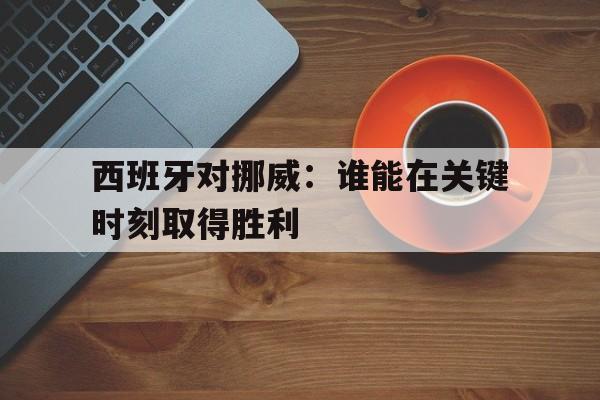 体育赛事-西班牙对挪威：谁能在关键时刻取得胜利