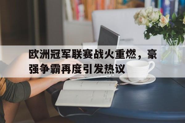官网入口-欧洲冠军联赛战火重燃，豪强争霸再度引发热议