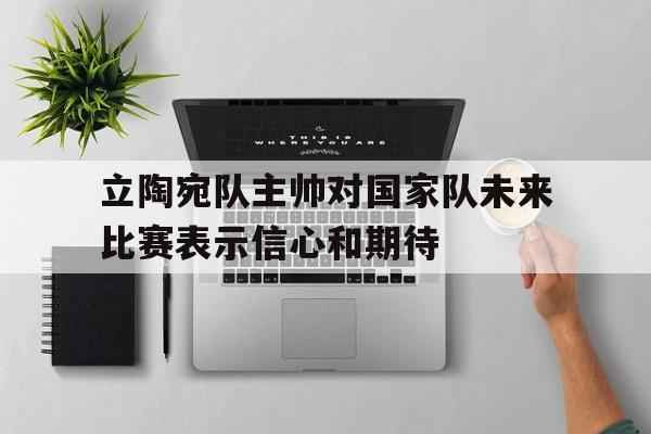 半岛体育网-立陶宛队主帅对国家队未来比赛表示信心和期待