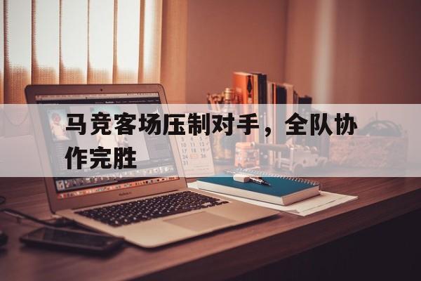 半岛体育网-马竞客场压制对手，全队协作完胜