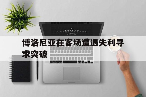 官网入口-博洛尼亚在客场遭遇失利寻求突破