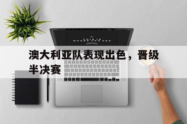官网入口-澳大利亚队表现出色，晋级半决赛